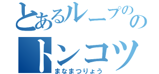 とあるループののトンコツ達（まなまつりょう）