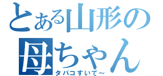 とある山形の母ちゃん（タバコすいて～）