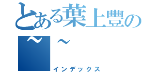 とある葉上豐の~~（インデックス）