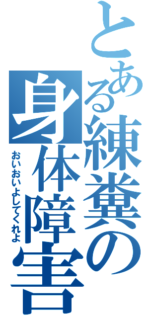 とある練糞の身体障害Ⅱ（おいおいよしてくれよ）