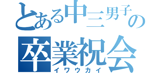 とある中三男子の卒業祝会（イワウカイ）