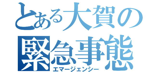 とある大賀の緊急事態（エマージェンシー）