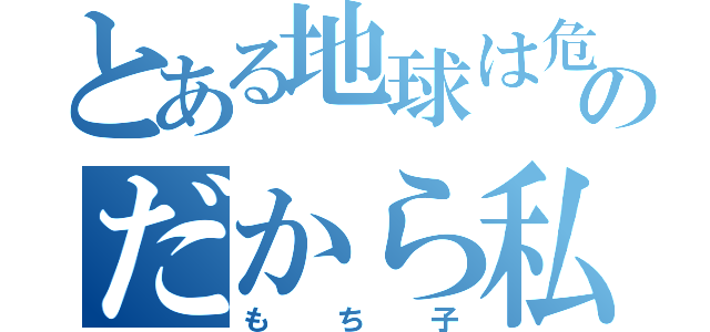 とある地球は危険ですのだから私といっしょに帰って火星へ行くのだろう（もち子）