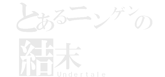 とあるニンゲンの結末（Ｕｎｄｅｒｔａｌｅ）