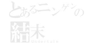 とあるニンゲンの結末（Ｕｎｄｅｒｔａｌｅ）