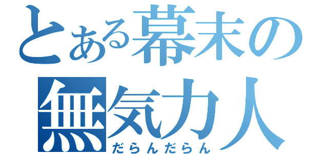 とある幕末の無気力人（だらんだらん）