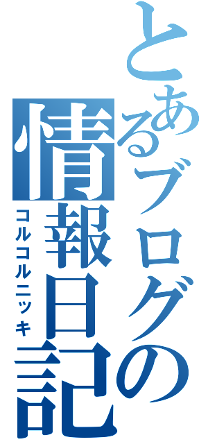 とあるブログの情報日記（コルコルニッキ）