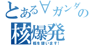 とある∀ガンダムの核爆発（核を使います！）