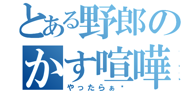 とある野郎のかす喧嘩（やったらぁ〜）