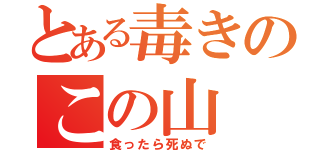 とある毒きのこの山（食ったら死ぬで）