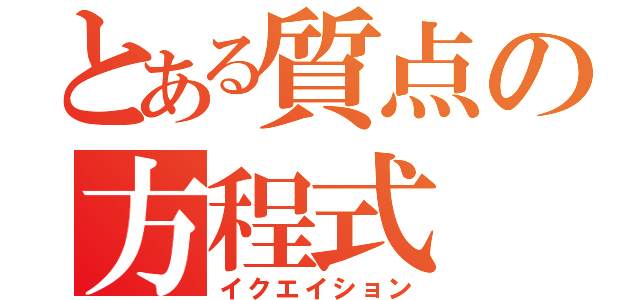 とある質点の方程式（イクエイション）