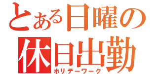 とある日曜の休日出勤（ホリデーワーク）