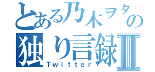 とある乃木ヲタの独り言録Ⅱ（Ｔｗｉｔｔｅｒ）