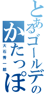 とあるゴールデンペアのかたっぽ（大石秀一郎）