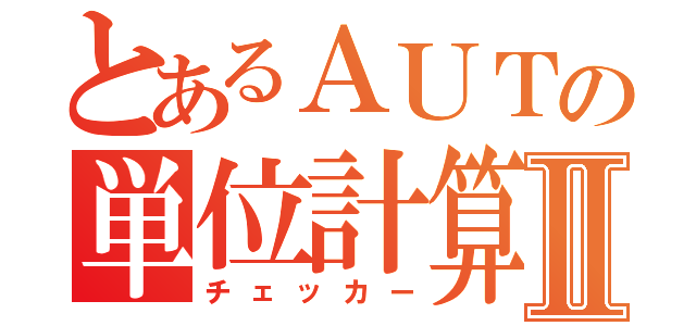 とあるＡＵＴの単位計算Ⅱ（チェッカー）