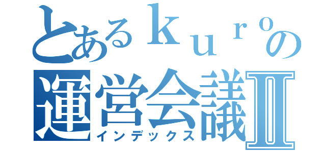 とあるｋｕｒｏｓｕｋｅ の運営会議Ⅱ（インデックス）