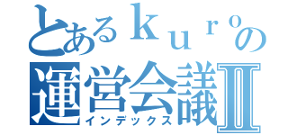 とあるｋｕｒｏｓｕｋｅ の運営会議Ⅱ（インデックス）