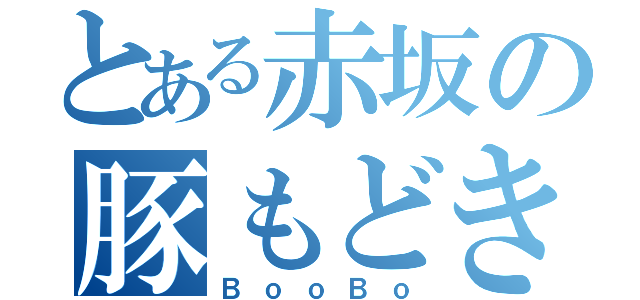 とある赤坂の豚もどき（ＢｏｏＢｏ）