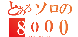 とあるソロの８０００（ｎｕｍｂｅｒ ｏｎｅ ｆａｎ）