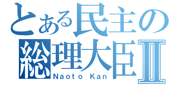 とある民主の総理大臣Ⅱ（Ｎａｏｔｏ Ｋａｎ）