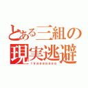 とある三組の現実逃避（ｉｙａａａａａａａ）