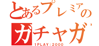 とあるプレミアムのガチャガチャ（１ＰＬＡＹ：２０００）