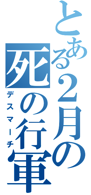 とある２月の死の行軍（デスマーチ）