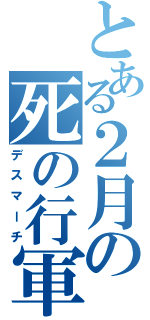 とある２月の死の行軍（デスマーチ）