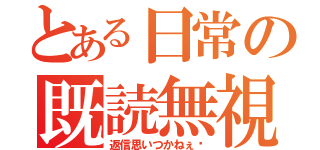 とある日常の既読無視（返信思いつかねぇ〜）