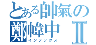 とある帥氣の鄭幃中Ⅱ（インデックス）