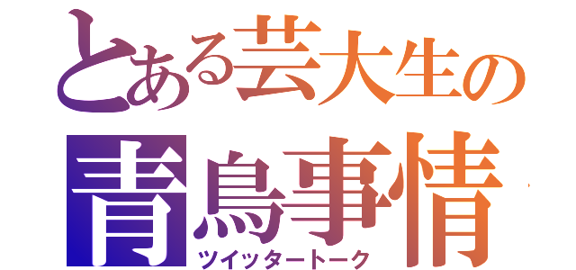 とある芸大生の青鳥事情（ツイッタートーク）