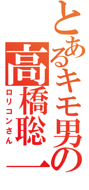 とあるキモ男の高橋聡一（ロリコンさん）