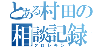 とある村田の相談記録（クロレキシ）