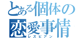 とある個体の恋愛事情（レズビアン）