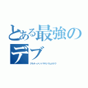 とある最強のデブ（アルティメットマキシマムオタク）