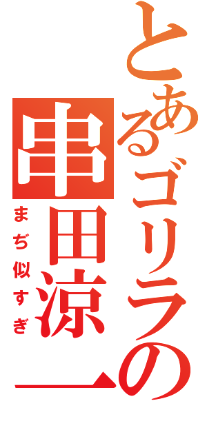 とあるゴリラの串田涼一Ⅱ（まぢ似すぎ）