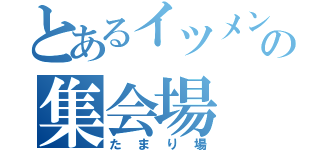 とあるイツメンの集会場（たまり場）