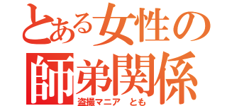 とある女性の師弟関係（盗撮マニア とも）