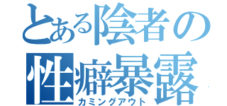 とある陰者の性癖暴露（カミングアウト）