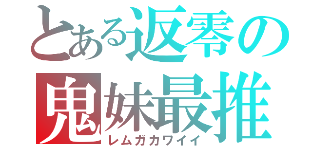 とある返零の鬼妹最推（レムガカワイイ）