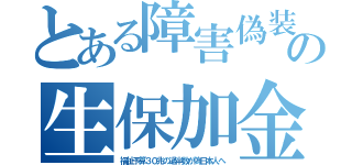 とある障害偽装の生保加金（福祉予算３０兆の過半数が偽日本人へ）