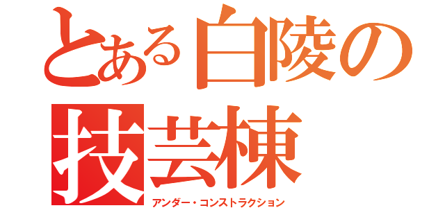 とある白陵の技芸棟（アンダー・コンストラクション）