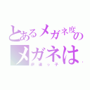 とあるメガネ度アリのメガネはいりません（伊達っ子）