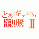 とあるギャル男の笹川優Ⅱ（渋谷の王者）