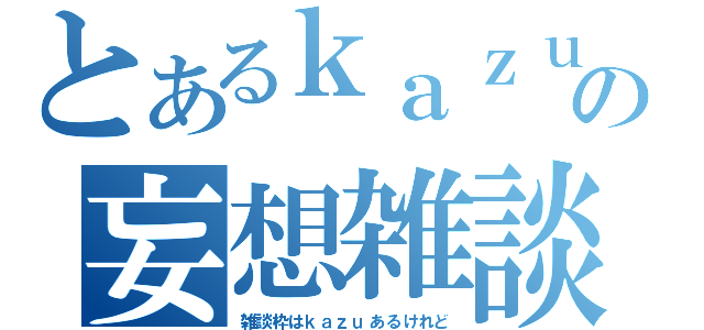 とあるｋａｚｕの妄想雑談（雑談枠はｋａｚｕあるけれど）