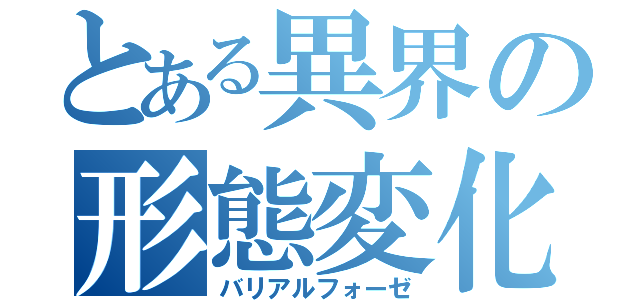 とある異界の形態変化（バリアルフォーゼ）