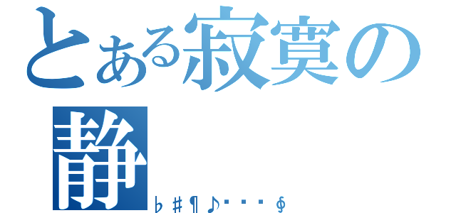 とある寂寞の静（♭♯¶♪♩♫♬∮）