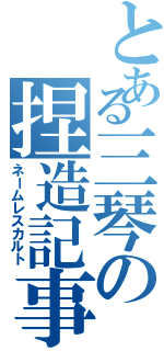 とある三琴の捏造記事（ネームレスカルト）