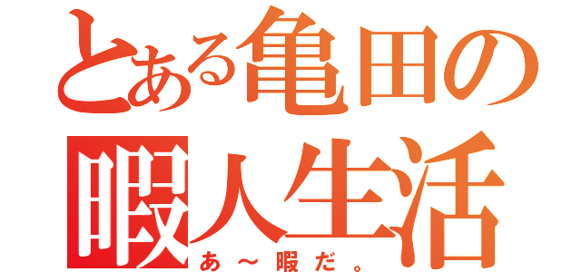 とある亀田の暇人生活（あ～暇だ。）