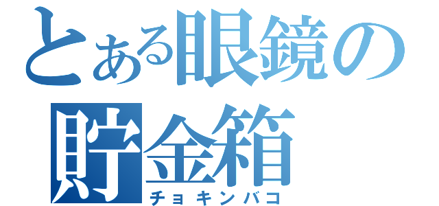 とある眼鏡の貯金箱（チョキンバコ）